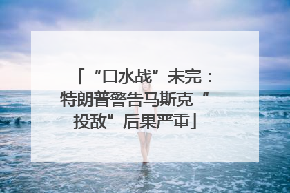 “口水战”未完：特朗普警告马斯克“投敌”后果严重